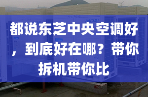 都說(shuō)東芝中央空調(diào)好，到底好在哪？帶你拆機(jī)帶你比