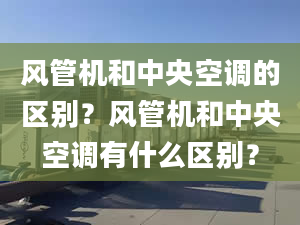 風(fēng)管機(jī)和中央空調(diào)的區(qū)別？風(fēng)管機(jī)和中央空調(diào)有什么區(qū)別？