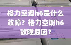 格力空調(diào)h6是什么故障？格力空調(diào)h6故障原因？