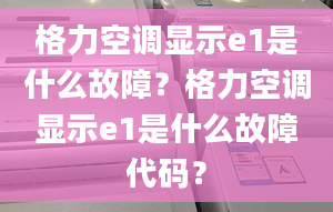 格力空調(diào)顯示e1是什么故障？格力空調(diào)顯示e1是什么故障代碼？