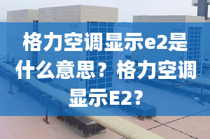 格力空調(diào)顯示e2是什么意思？格力空調(diào)顯示E2？