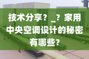 技術分享？_？家用中央空調設計的秘密有哪些？