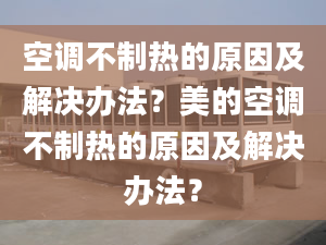 空調(diào)不制熱的原因及解決辦法？美的空調(diào)不制熱的原因及解決辦法？