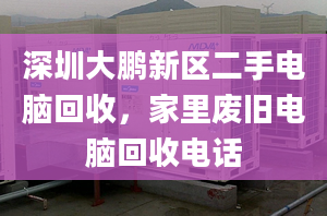 深圳大鵬新區(qū)二手電腦回收，家里廢舊電腦回收電話