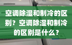 空調(diào)除濕和制冷的區(qū)別？空調(diào)除濕和制冷的區(qū)別是什么？