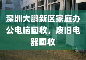 深圳大鵬新區(qū)家庭辦公電腦回收，廢舊電器回收