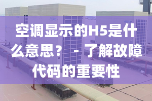 空調(diào)顯示的H5是什么意思？ - 了解故障代碼的重要性