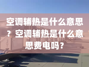 空調(diào)輔熱是什么意思？空調(diào)輔熱是什么意思費(fèi)電嗎？