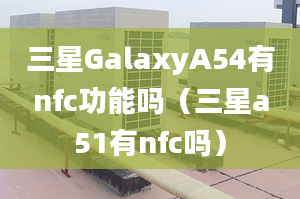 三星GalaxyA54有nfc功能嗎（三星a51有nfc嗎）