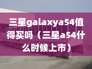 三星galaxya54值得買嗎（三星a54什么時候上市）