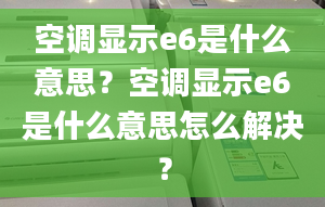 空調(diào)顯示e6是什么意思？空調(diào)顯示e6是什么意思怎么解決？