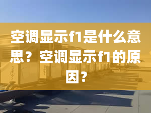 空調(diào)顯示f1是什么意思？空調(diào)顯示f1的原因？