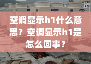 空調(diào)顯示h1什么意思？空調(diào)顯示h1是怎么回事？