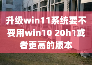 升級(jí)win11系統(tǒng)要不要用win10 20h1或者更高的版本