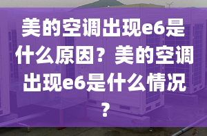 美的空調(diào)出現(xiàn)e6是什么原因？美的空調(diào)出現(xiàn)e6是什么情況？