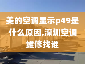 美的空調顯示p49是什么原因,深圳空調維修找誰