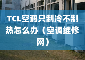 TCL空調(diào)只制冷不制熱怎么辦（空調(diào)維修網(wǎng)）