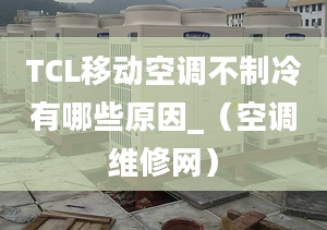 TCL移動空調不制冷有哪些原因_（空調維修網(wǎng)）