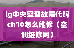 lg中央空調(diào)故障代碼ch10怎么維修（空調(diào)維修網(wǎng)）