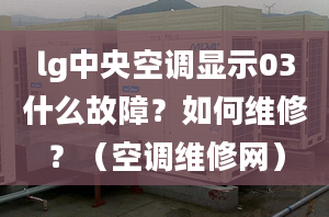 lg中央空調顯示03什么故障？如何維修？（空調維修網）