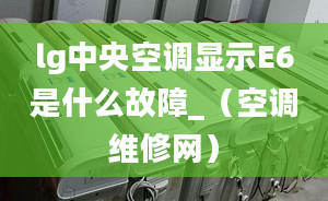 lg中央空調顯示E6是什么故障_（空調維修網）