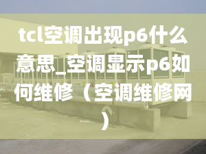 tcl空調(diào)出現(xiàn)p6什么意思_空調(diào)顯示p6如何維修（空調(diào)維修網(wǎng)）