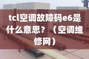 tcl空調(diào)故障碼e6是什么意思？（空調(diào)維修網(wǎng)）