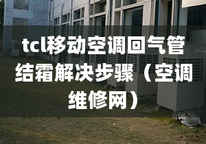 tcl移動(dòng)空調(diào)回氣管結(jié)霜解決步驟（空調(diào)維修網(wǎng)）