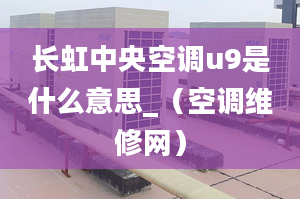 長虹中央空調(diào)u9是什么意思_（空調(diào)維修網(wǎng)）