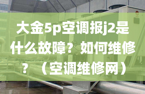 大金5p空調(diào)報j2是什么故障？如何維修？（空調(diào)維修網(wǎng)）