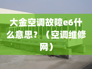 大金空調故障e6什么意思？（空調維修網）