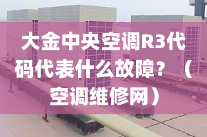 大金中央空調(diào)R3代碼代表什么故障？（空調(diào)維修網(wǎng)）