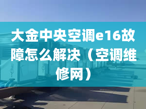 大金中央空調(diào)e16故障怎么解決（空調(diào)維修網(wǎng)）