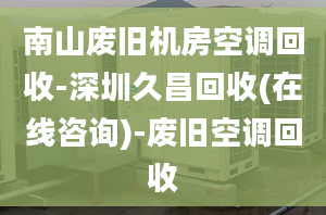 南山廢舊機(jī)房空調(diào)回收-深圳久昌回收(在線咨詢)-廢舊空調(diào)回收