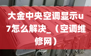 大金中央空調(diào)顯示u7怎么解決_（空調(diào)維修網(wǎng)）