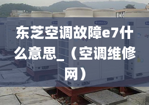 東芝空調故障e7什么意思_（空調維修網）