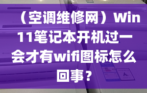 （空調(diào)維修網(wǎng)）Win11筆記本開機過一會才有wifi圖標怎么回事？