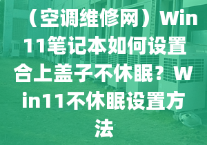 （空調(diào)維修網(wǎng)）Win11筆記本如何設(shè)置合上蓋子不休眠？Win11不休眠設(shè)置方法