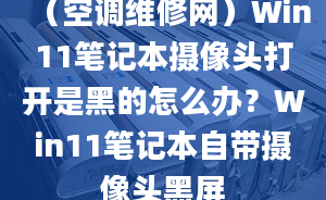 （空調(diào)維修網(wǎng)）Win11筆記本攝像頭打開是黑的怎么辦？Win11筆記本自帶攝像頭黑屏