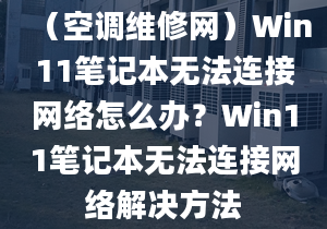 （空調(diào)維修網(wǎng)）Win11筆記本無法連接網(wǎng)絡(luò)怎么辦？Win11筆記本無法連接網(wǎng)絡(luò)解決方法