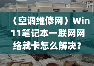 （空調(diào)維修網(wǎng)）Win11筆記本一聯(lián)網(wǎng)網(wǎng)絡(luò)就卡怎么解決？