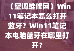 （空調(diào)維修網(wǎng)）Win11筆記本怎么打開藍(lán)牙？Win11筆記本電腦藍(lán)牙在哪里打開？