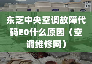 東芝中央空調(diào)故障代碼E0什么原因（空調(diào)維修網(wǎng)）