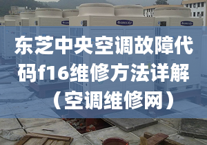 東芝中央空調(diào)故障代碼f16維修方法詳解（空調(diào)維修網(wǎng)）