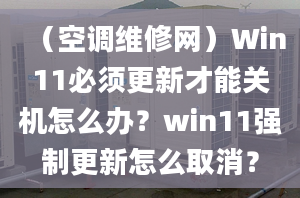 （空調(diào)維修網(wǎng)）Win11必須更新才能關(guān)機(jī)怎么辦？win11強(qiáng)制更新怎么取消？