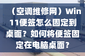 （空調(diào)維修網(wǎng)）Win11便簽怎么固定到桌面？如何將便簽固定在電腦桌面？