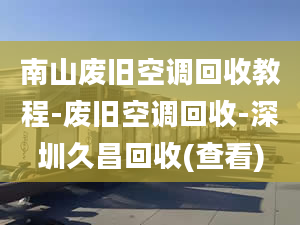 南山廢舊空調(diào)回收教程-廢舊空調(diào)回收-深圳久昌回收(查看)