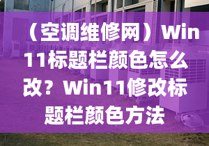 （空調(diào)維修網(wǎng)）Win11標(biāo)題欄顏色怎么改？Win11修改標(biāo)題欄顏色方法