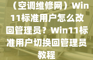 （空調(diào)維修網(wǎng)）Win11標(biāo)準(zhǔn)用戶怎么改回管理員？Win11標(biāo)準(zhǔn)用戶切換回管理員教程