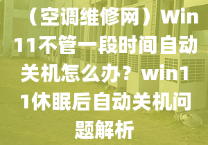 （空調(diào)維修網(wǎng)）Win11不管一段時(shí)間自動(dòng)關(guān)機(jī)怎么辦？win11休眠后自動(dòng)關(guān)機(jī)問題解析